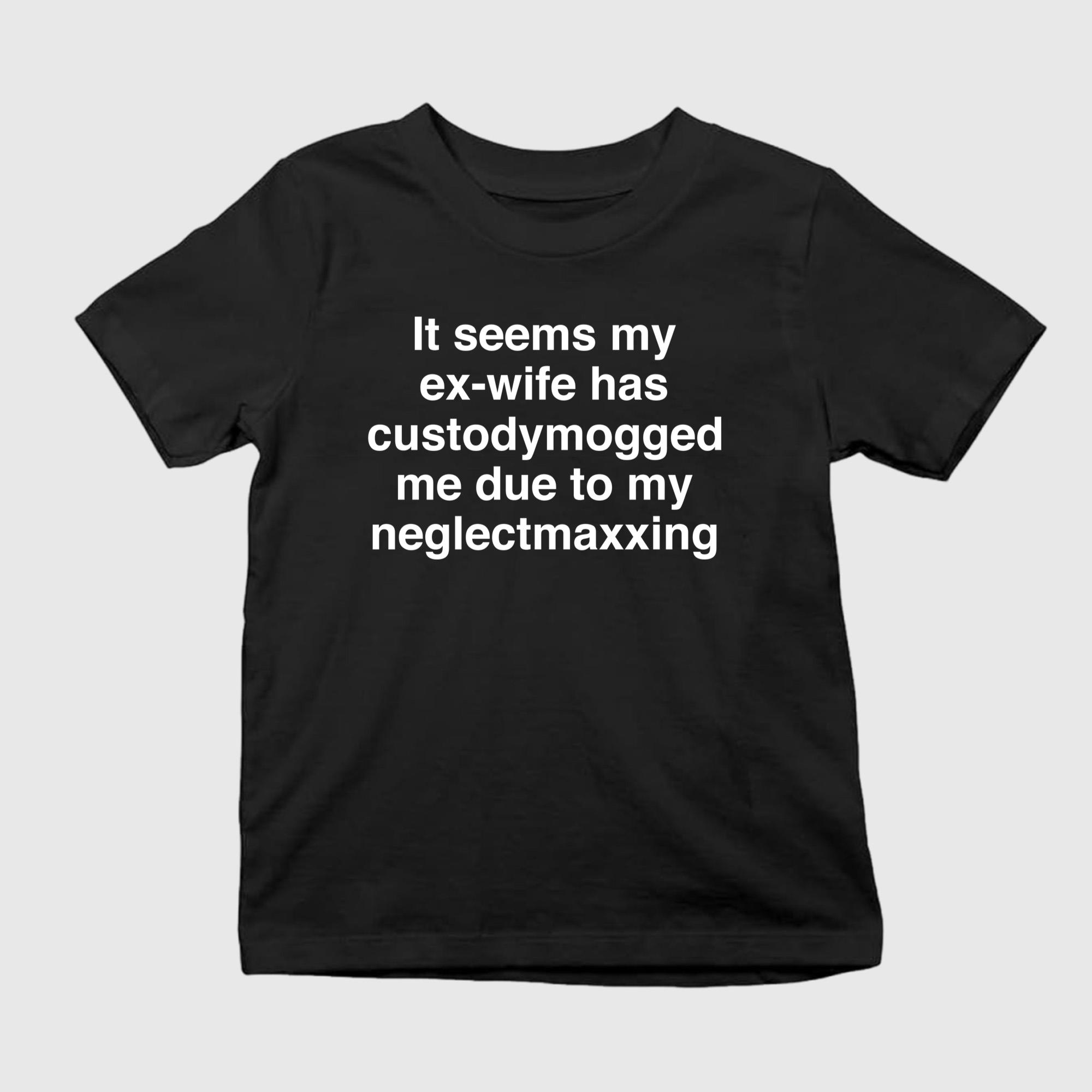 It Seems My Ex-wife Has Custodymogged Me Due To My Neglectmaxxing Shirt