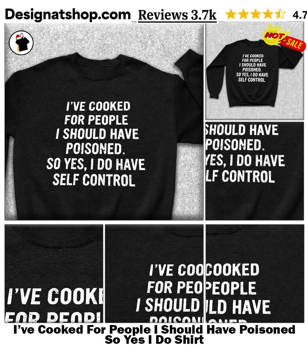 I’ve Cooked For People I Should Have Poisoned So Yes I Do Shirt