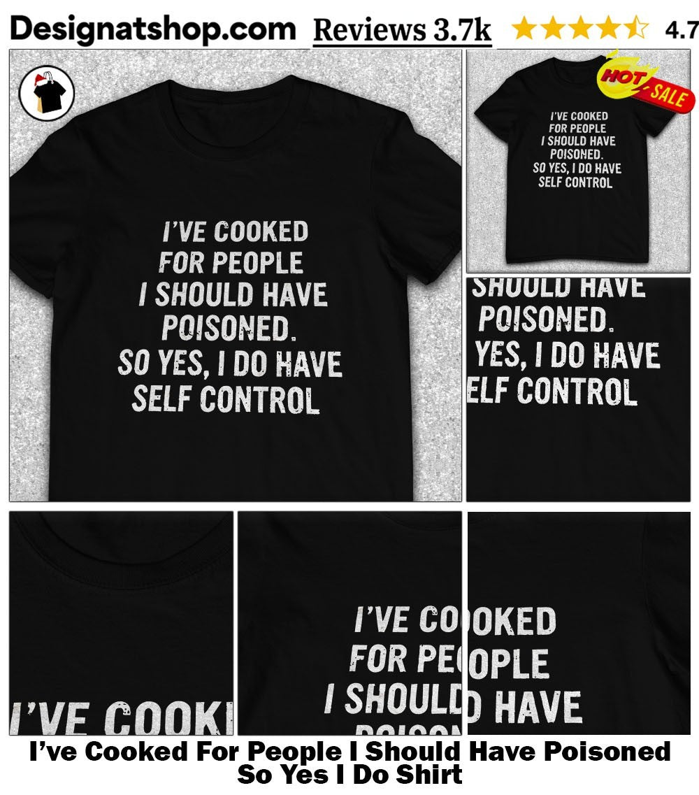 I’ve Cooked For People I Should Have Poisoned So Yes I Do Shirt