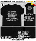 I’ve Cooked For People I Should Have Poisoned So Yes I Do Shirt