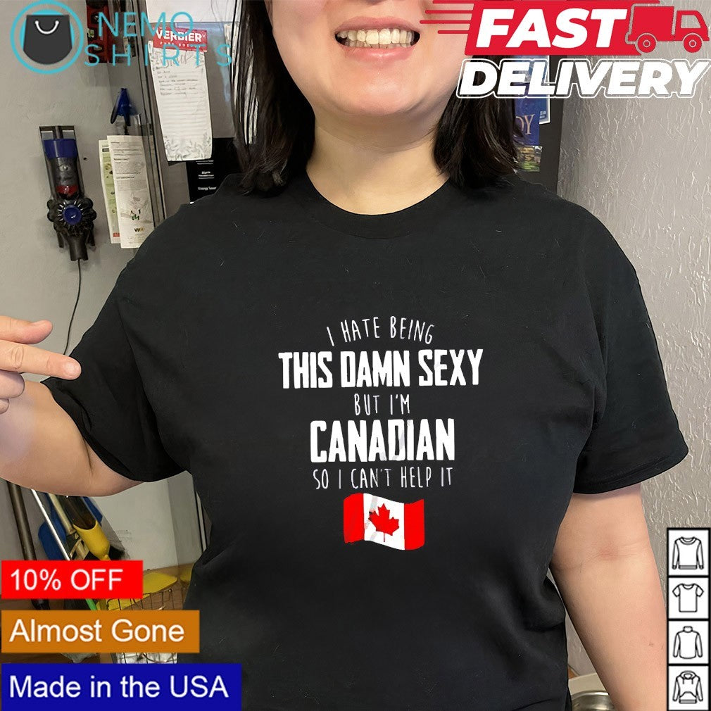 I Hate being this damn sexy but I’m Canadian so I can’t help it Canada shirt