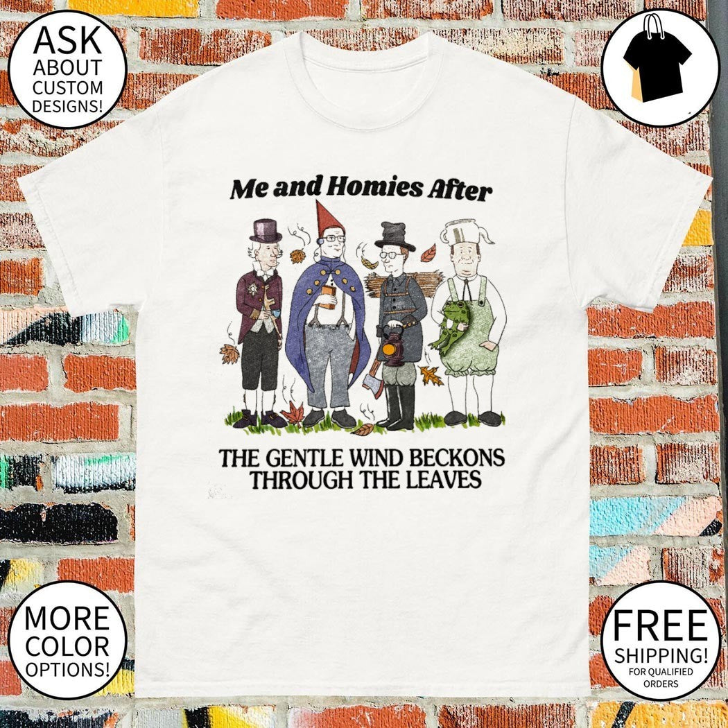 King of the Hill me and homies after the gentle wind beckons through the leaves shirt