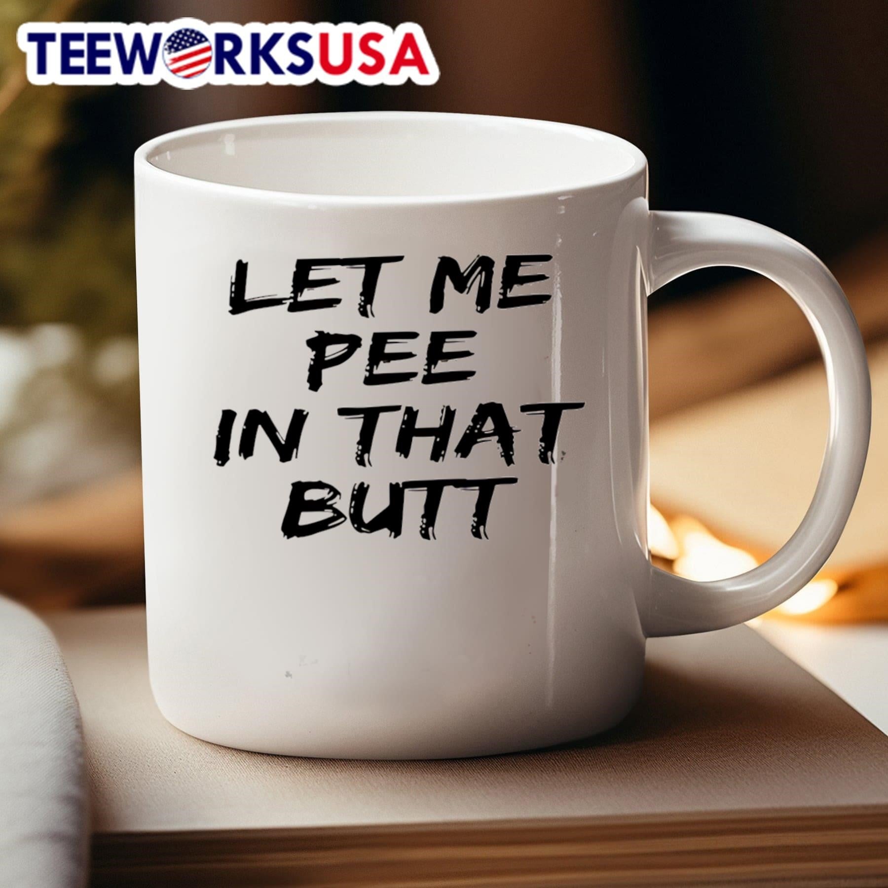 Let Me Pee In That Butt Shirt