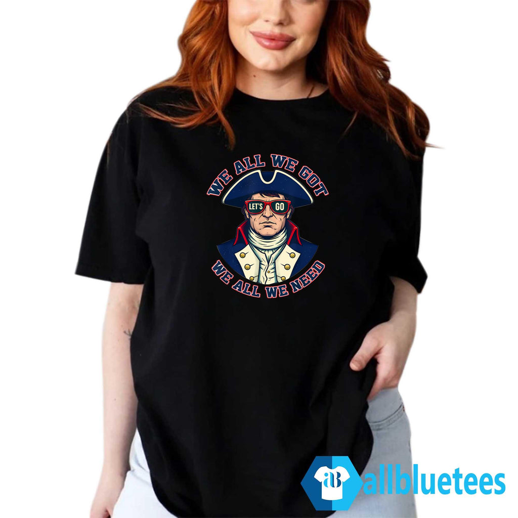 Let’s Go Patriots We All We Got We All We Need Shirt