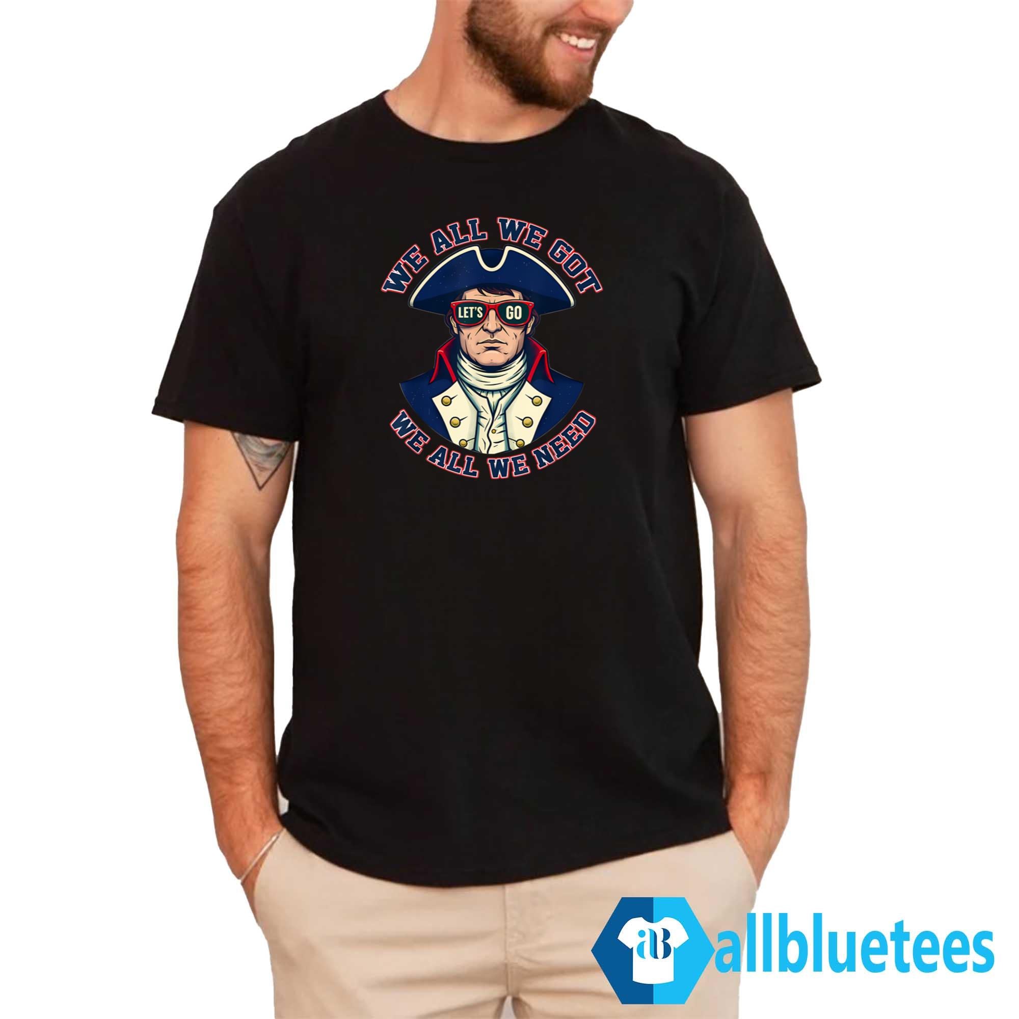 Let’s Go Patriots We All We Got We All We Need Shirt
