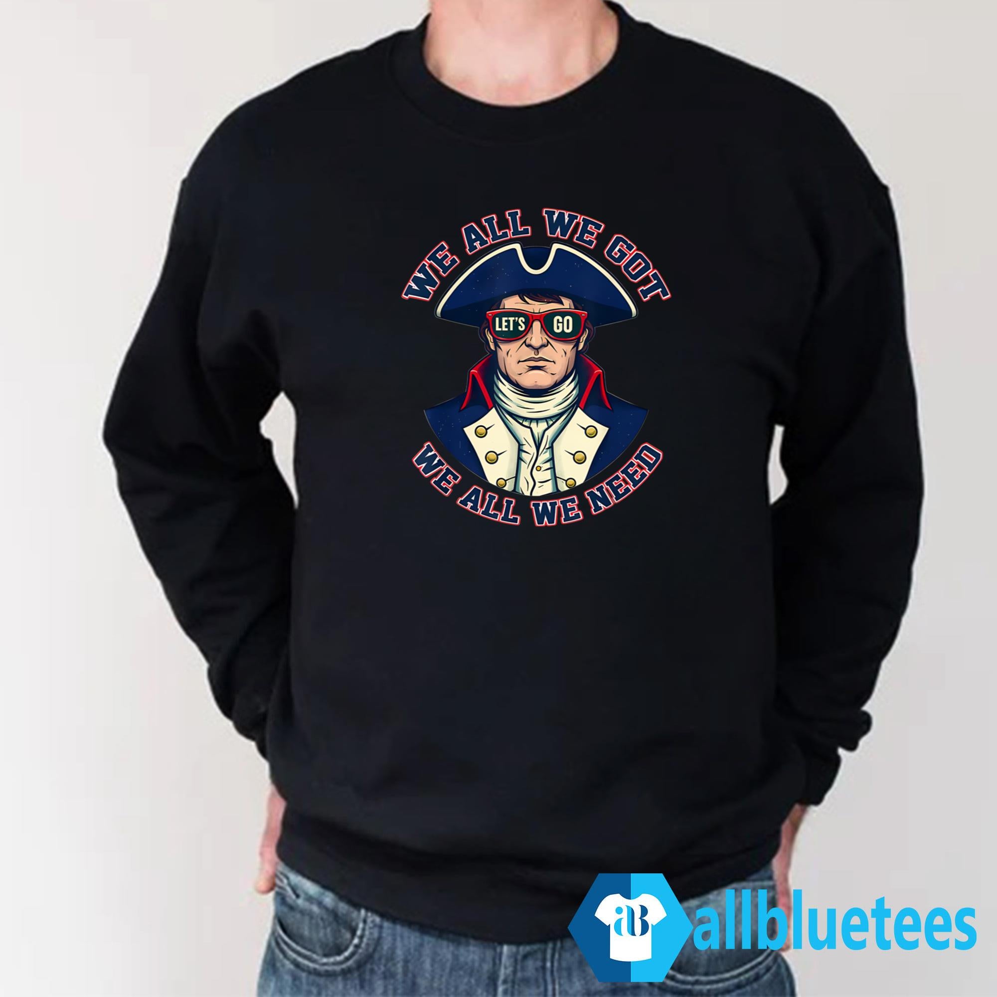 Let’s Go Patriots We All We Got We All We Need Shirt