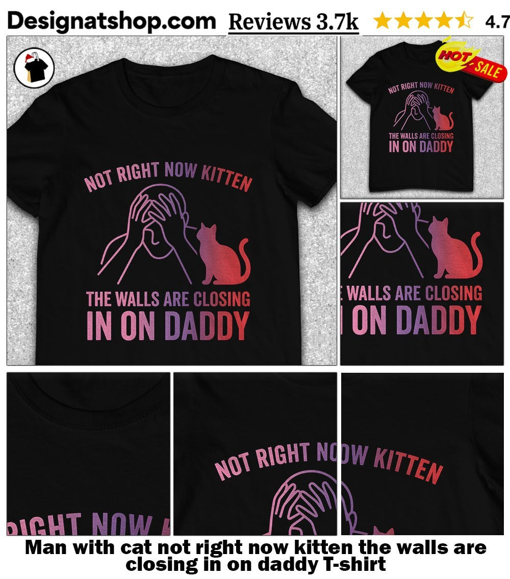Man with cat not right now kitten the walls are closing in on daddy shirt