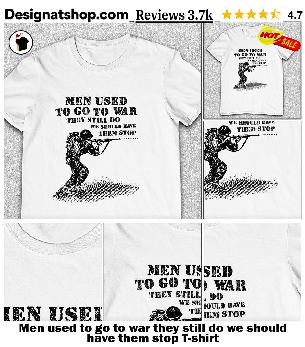 Men used to go to war they still do we should have them stop shirt