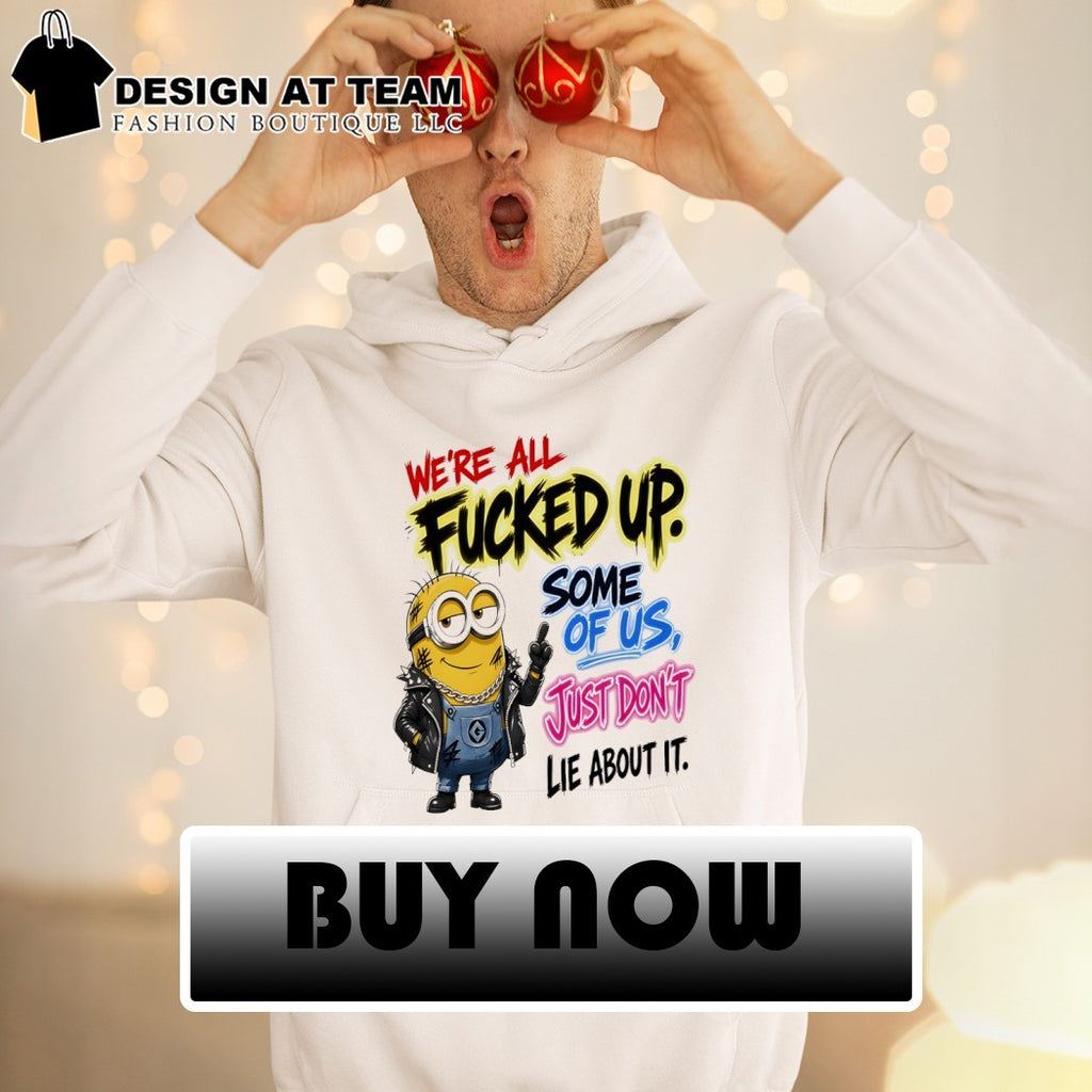 Minion Character We’re All Fucked Up Some Of Us Just Don’t Lie About It Shirt