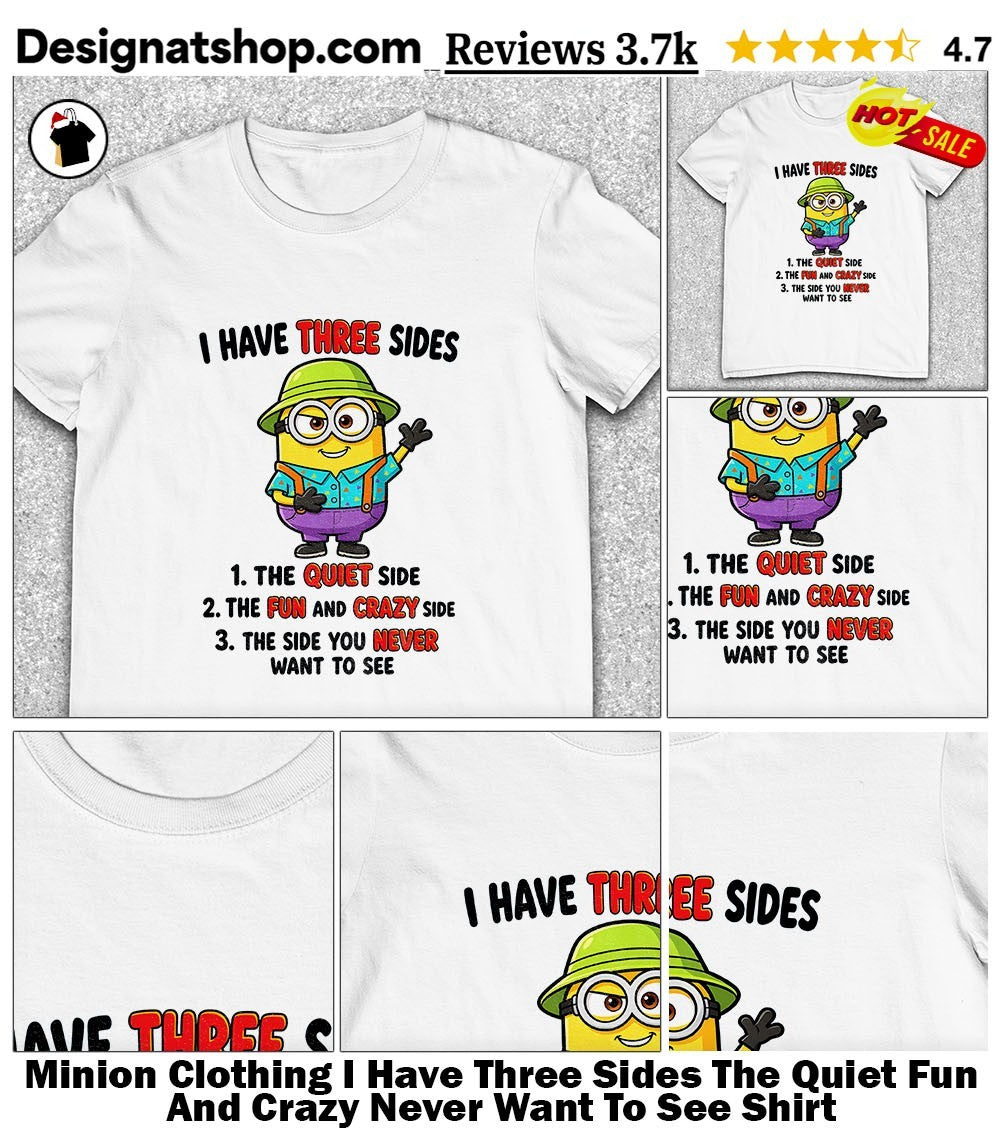Minion Clothing I Have Three Sides The Quiet Fun And Crazy Never Want To See Shirt