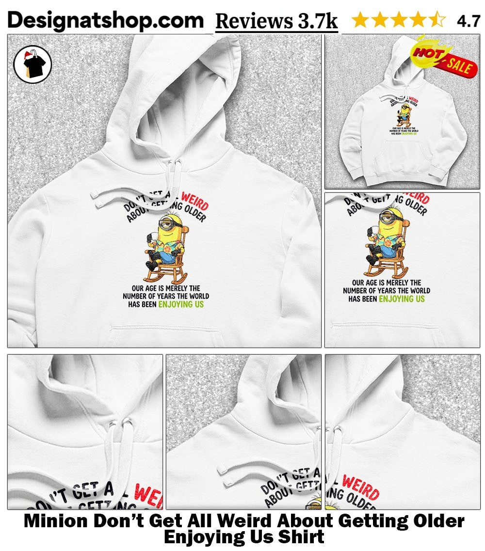 Minion Don’t Get All Weird About Getting Older Enjoying Us Shirt