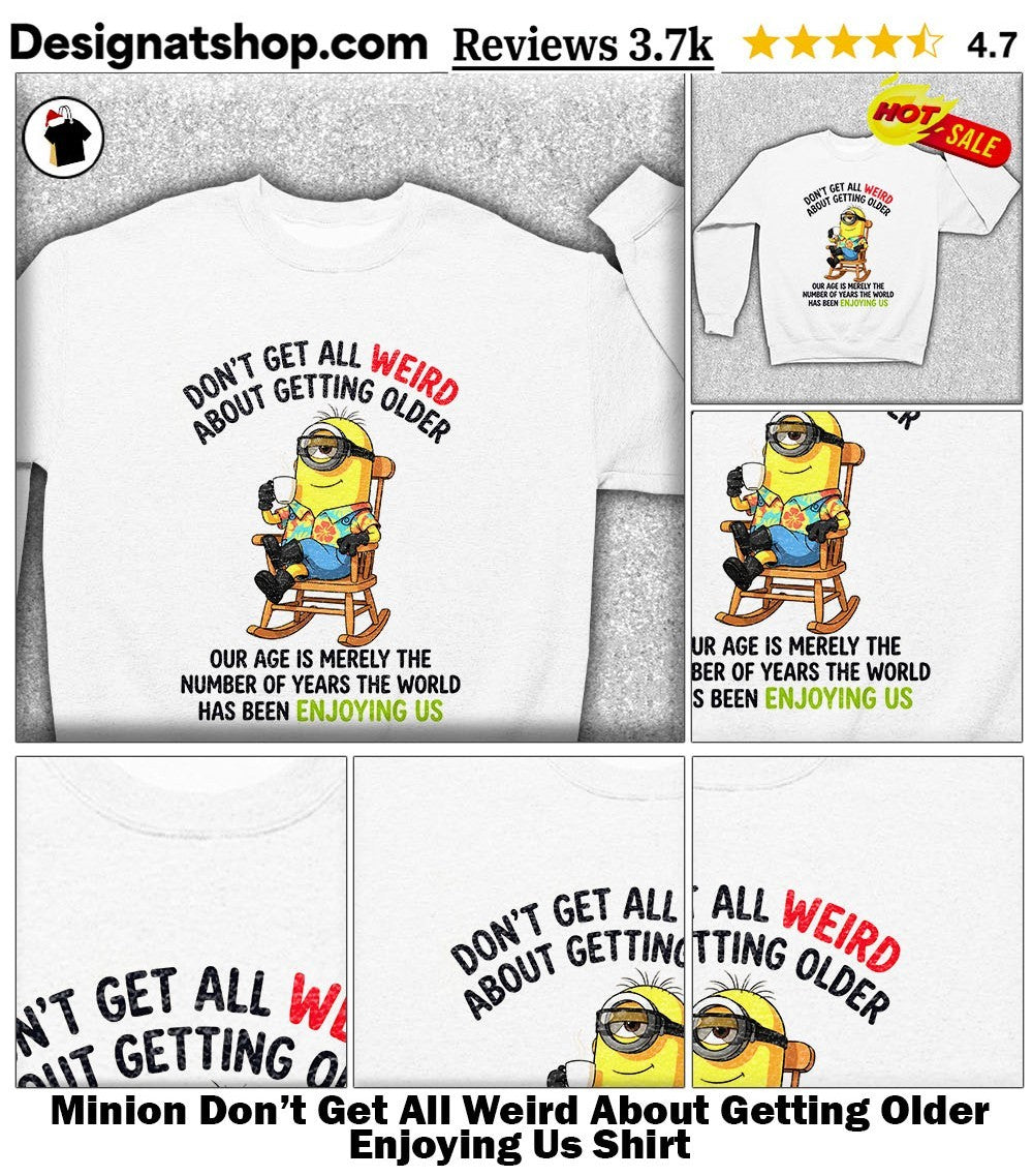 Minion Don’t Get All Weird About Getting Older Enjoying Us Shirt