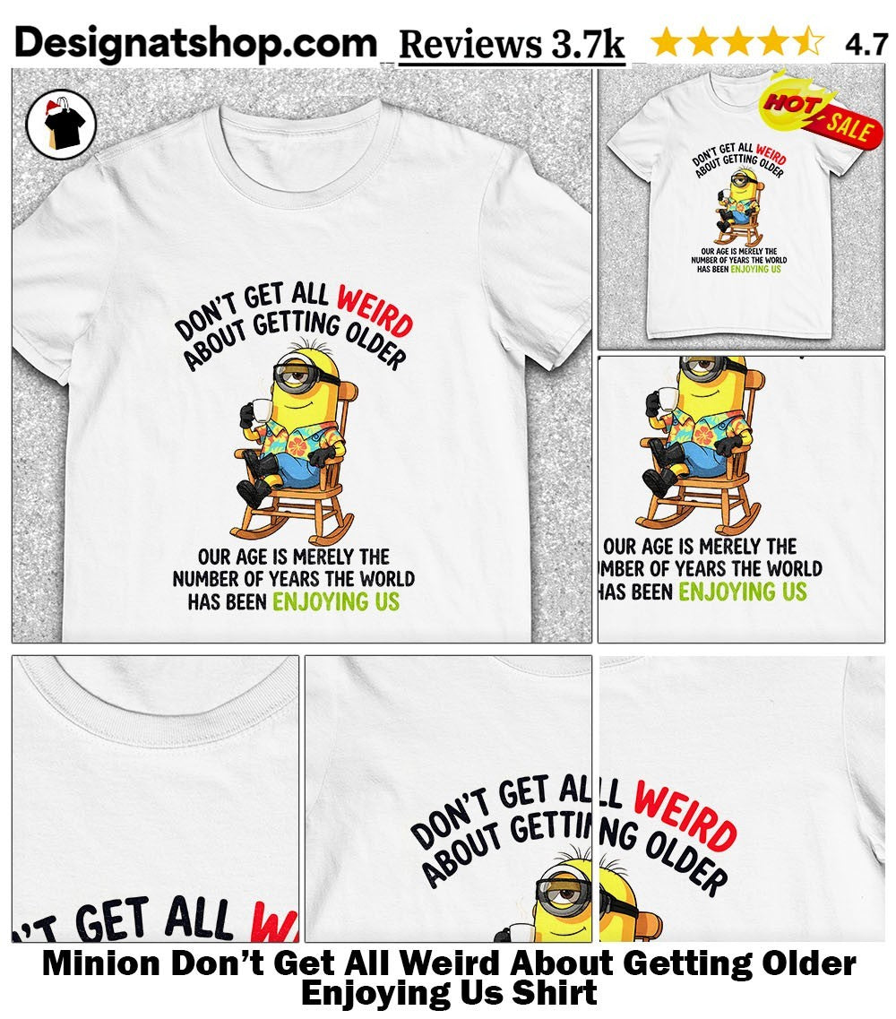 Minion Don’t Get All Weird About Getting Older Enjoying Us Shirt
