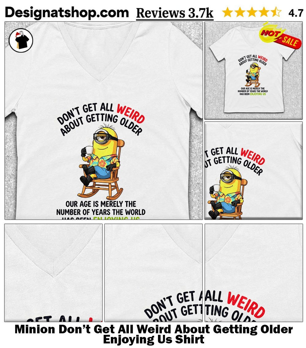 Minion Don’t Get All Weird About Getting Older Enjoying Us Shirt