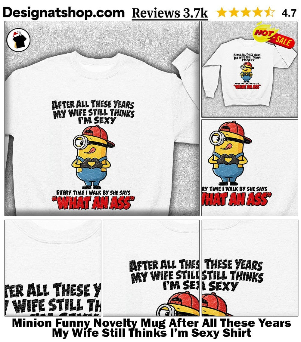 Minion Funny Novelty Mug After All These Years My Wife Still Thinks I’m Sexy Shirt