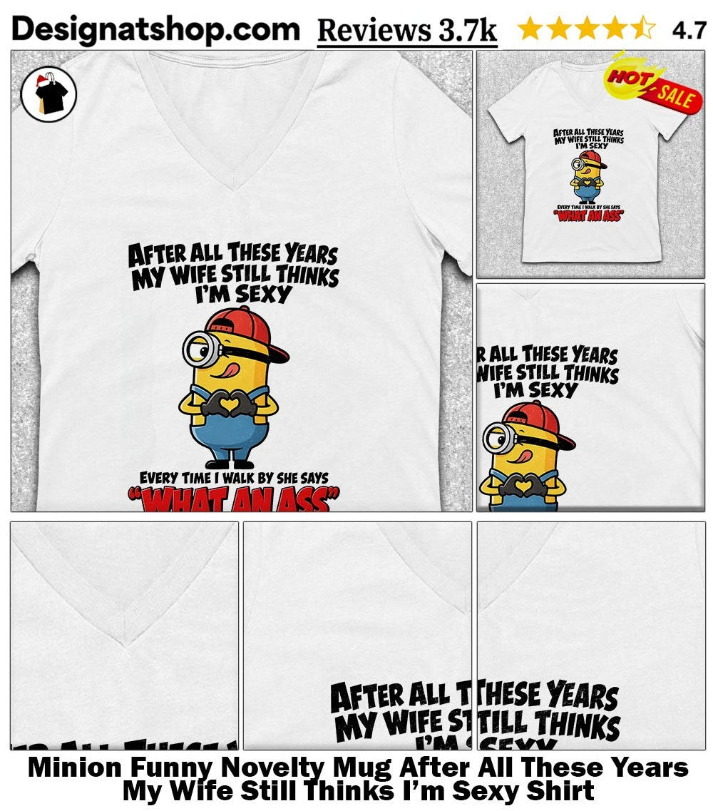 Minion Funny Novelty Mug After All These Years My Wife Still Thinks I’m Sexy Shirt