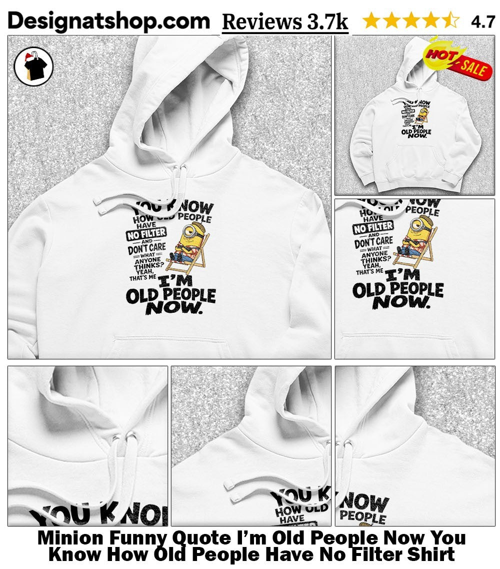 Minion Funny Quote I’m Old People Now You Know How Old People Have No Filter Shirt