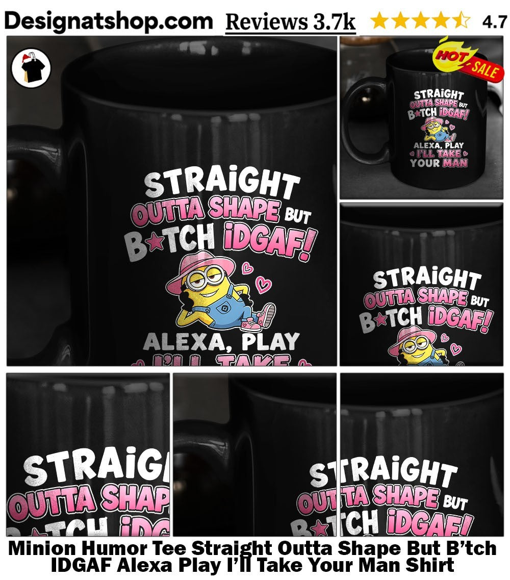 Minion Humor Tee Straight Outta Shape But B’tch IDGAF Alexa Play I’ll Take Your Man Shirt