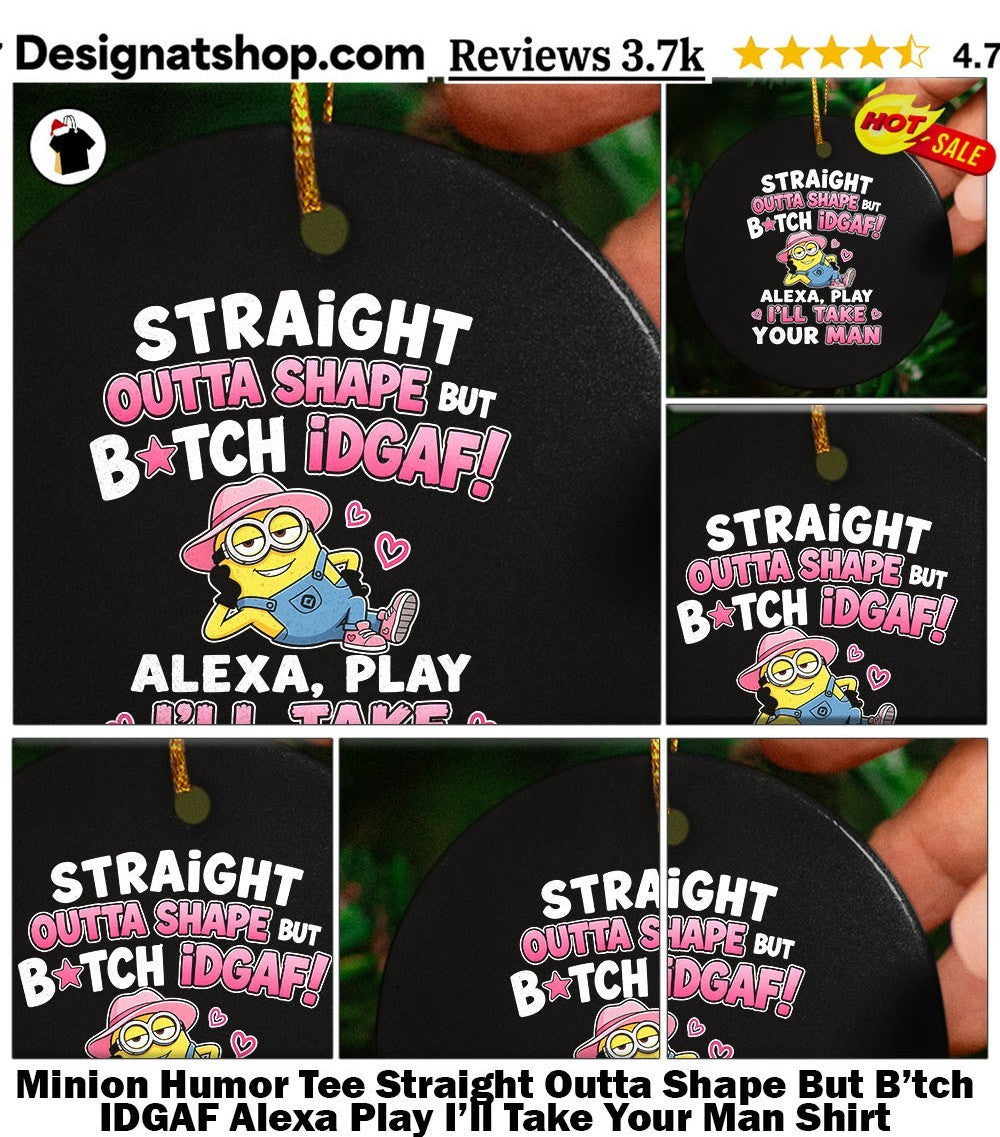 Minion Humor Tee Straight Outta Shape But B’tch IDGAF Alexa Play I’ll Take Your Man Shirt