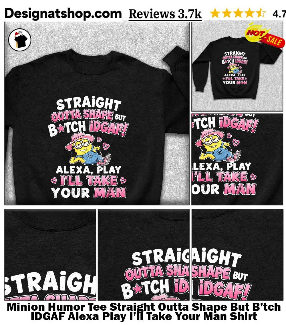 Minion Humor Tee Straight Outta Shape But B’tch IDGAF Alexa Play I’ll Take Your Man Shirt