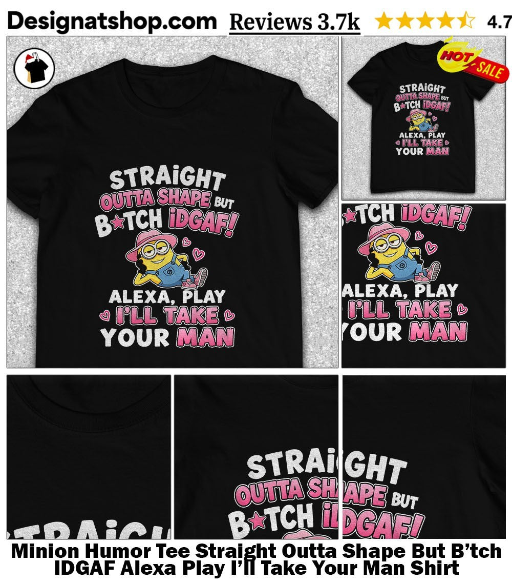 Minion Humor Tee Straight Outta Shape But B’tch IDGAF Alexa Play I’ll Take Your Man Shirt