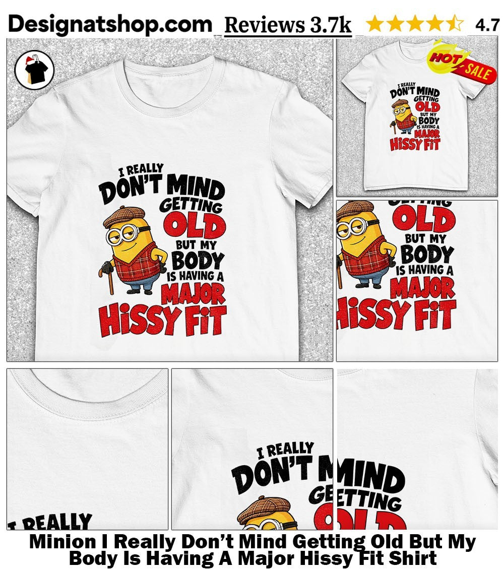 Minion I Really Don’t Mind Getting Old But My Body Is Having A Major Hissy Fit Shirt