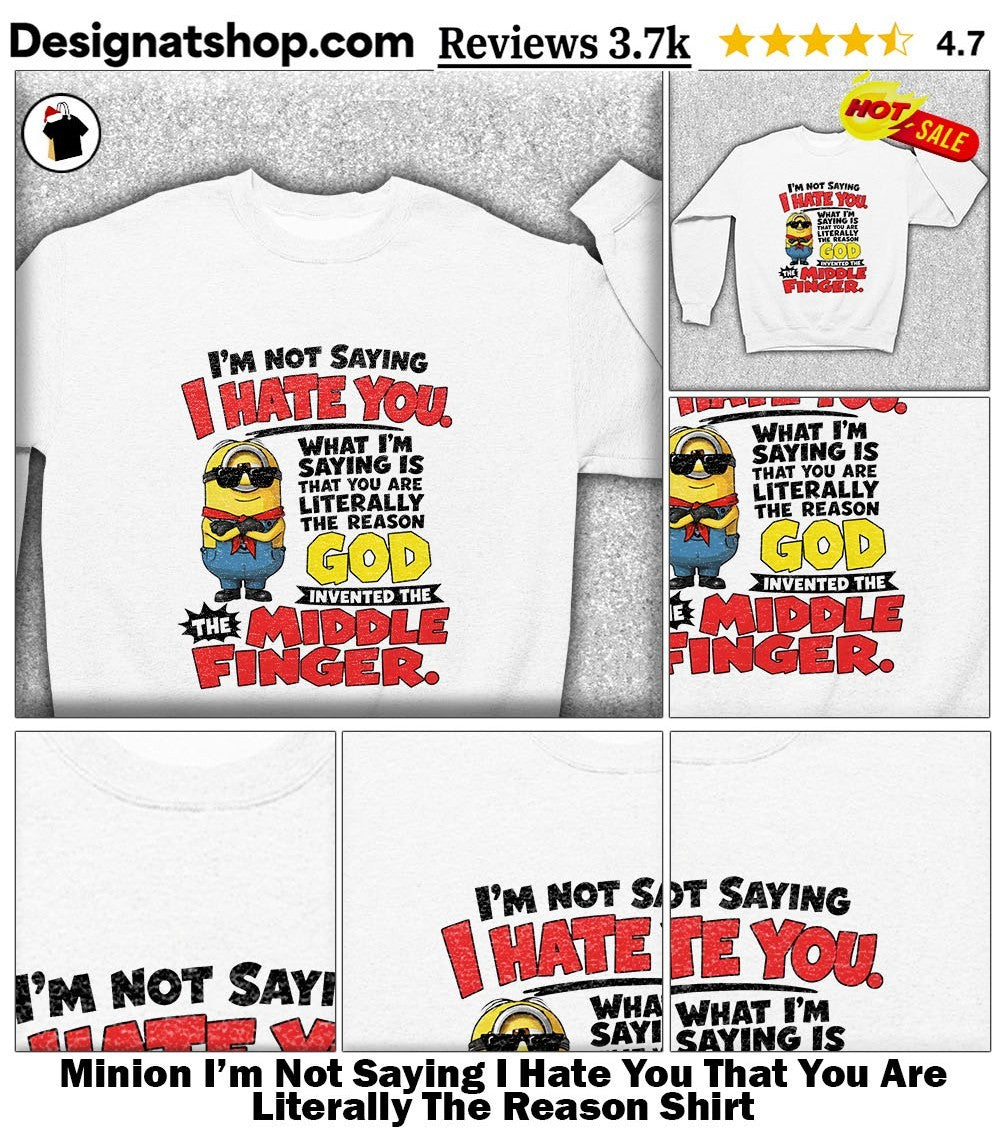 Minion I’m Not Saying I Hate You That You Are Literally The Reason Shirt