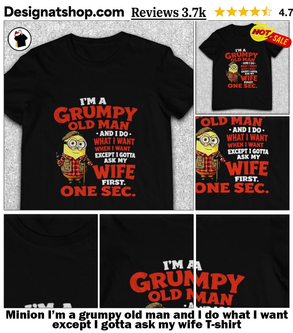 Minion I’m a grumpy old man and I do what I want except I gotta ask my wife shirt
