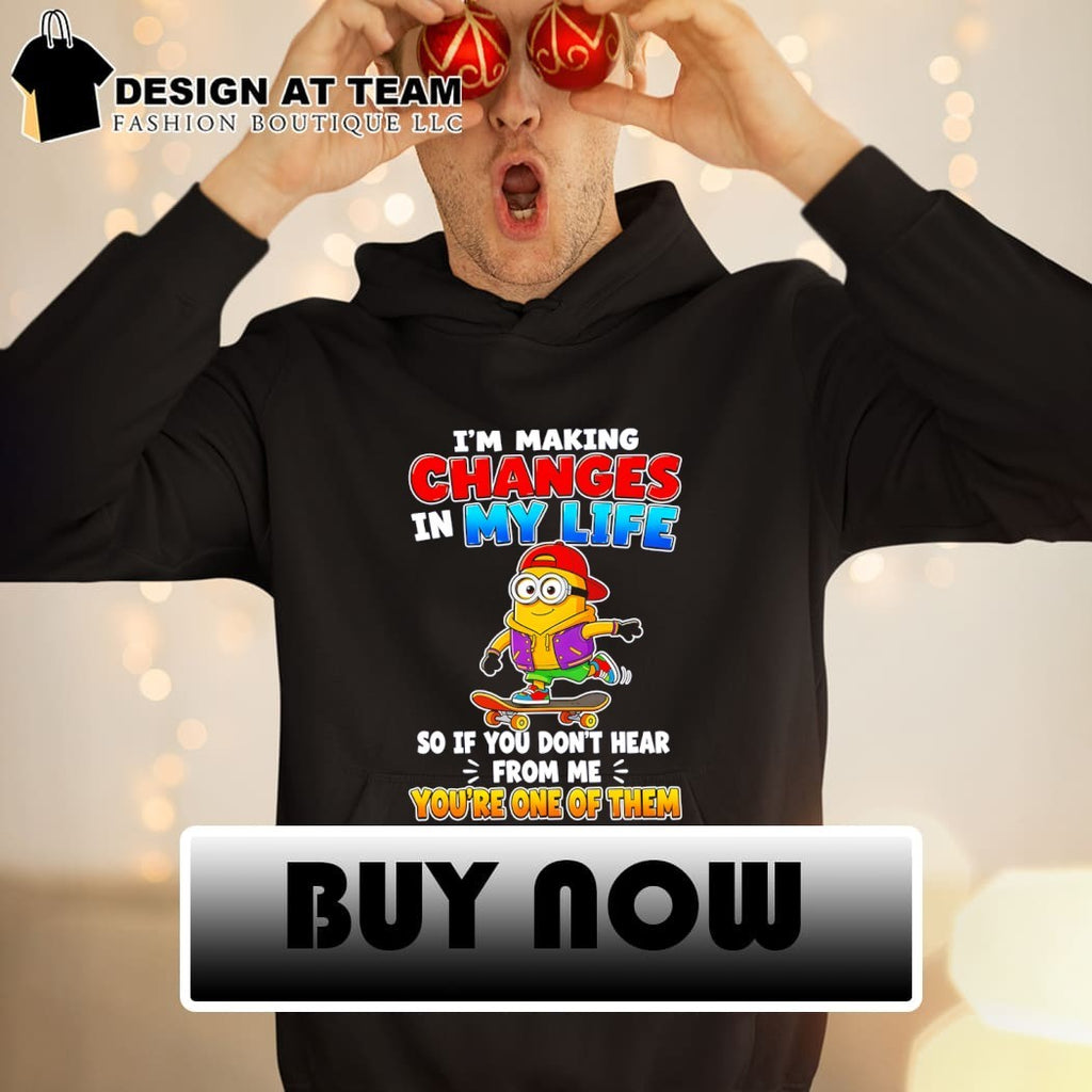 Minion I’m making changes in my life so if you don’t hear from me shirt