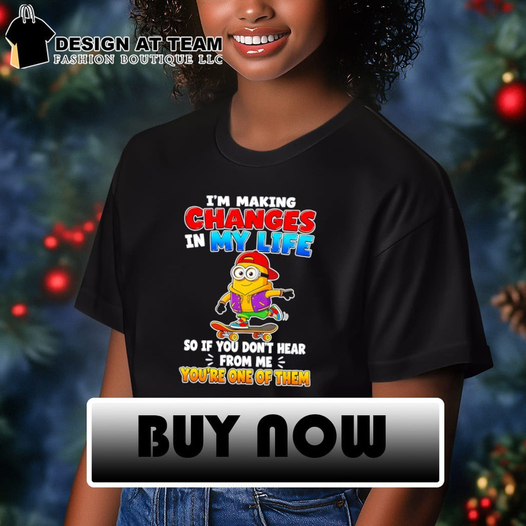 Minion I’m making changes in my life so if you don’t hear from me shirt