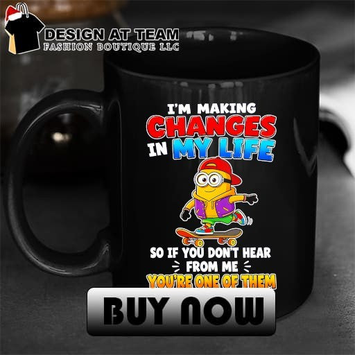Minion I’m making changes in my life so if you don’t hear from me shirt