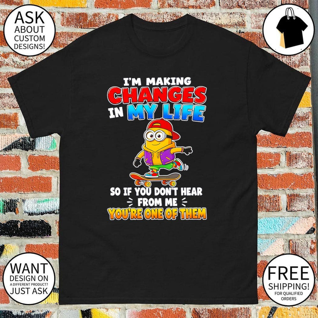 Minion I’m making changes in my life so if you don’t hear from me shirt