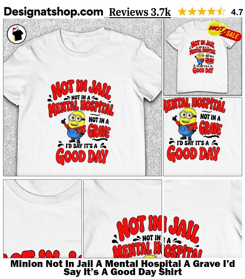 Minion Not In Jail A Mental Hospital A Grave I’d Say It’s A Good Day Shirt