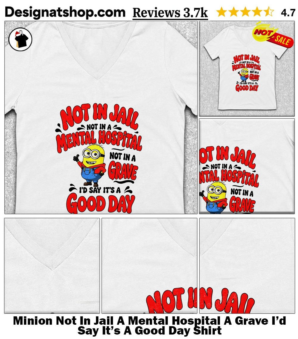 Minion Not In Jail A Mental Hospital A Grave I’d Say It’s A Good Day Shirt
