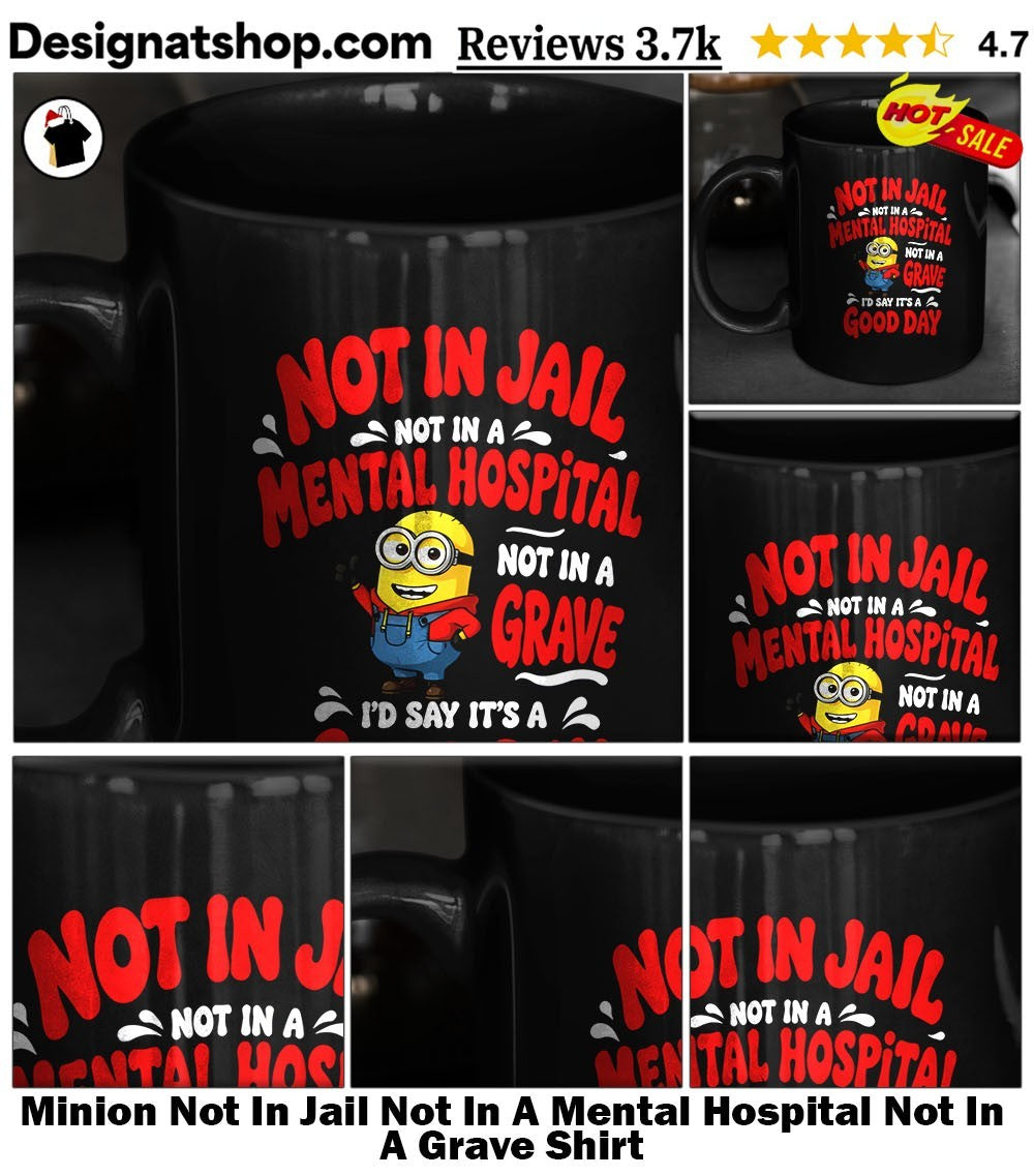 Minion Not In Jail Not In A Mental Hospital Not In A Grave Shirt