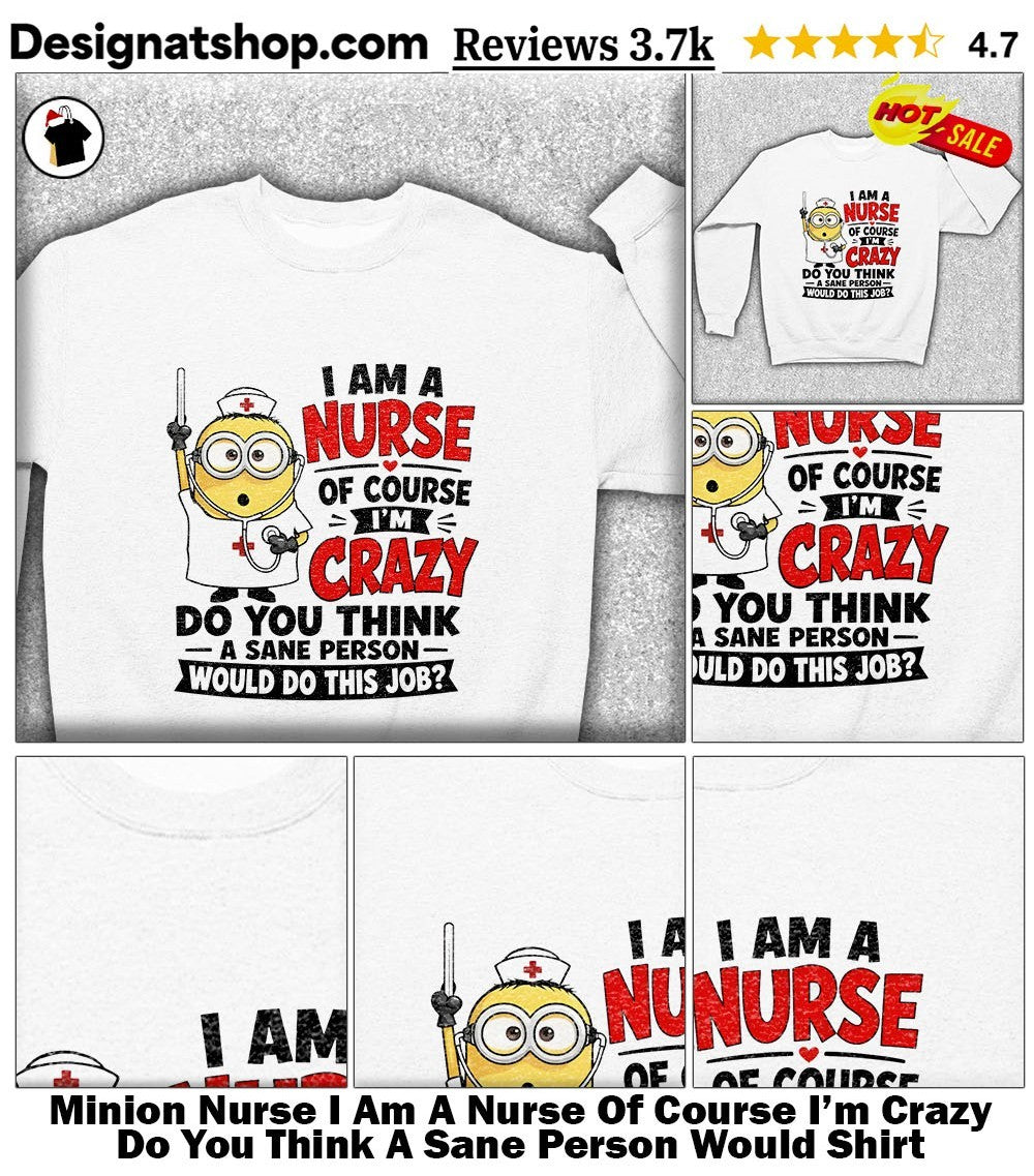 Minion Nurse I Am A Nurse Of Course I’m Crazy Do You Think A Sane Person Would Shirt