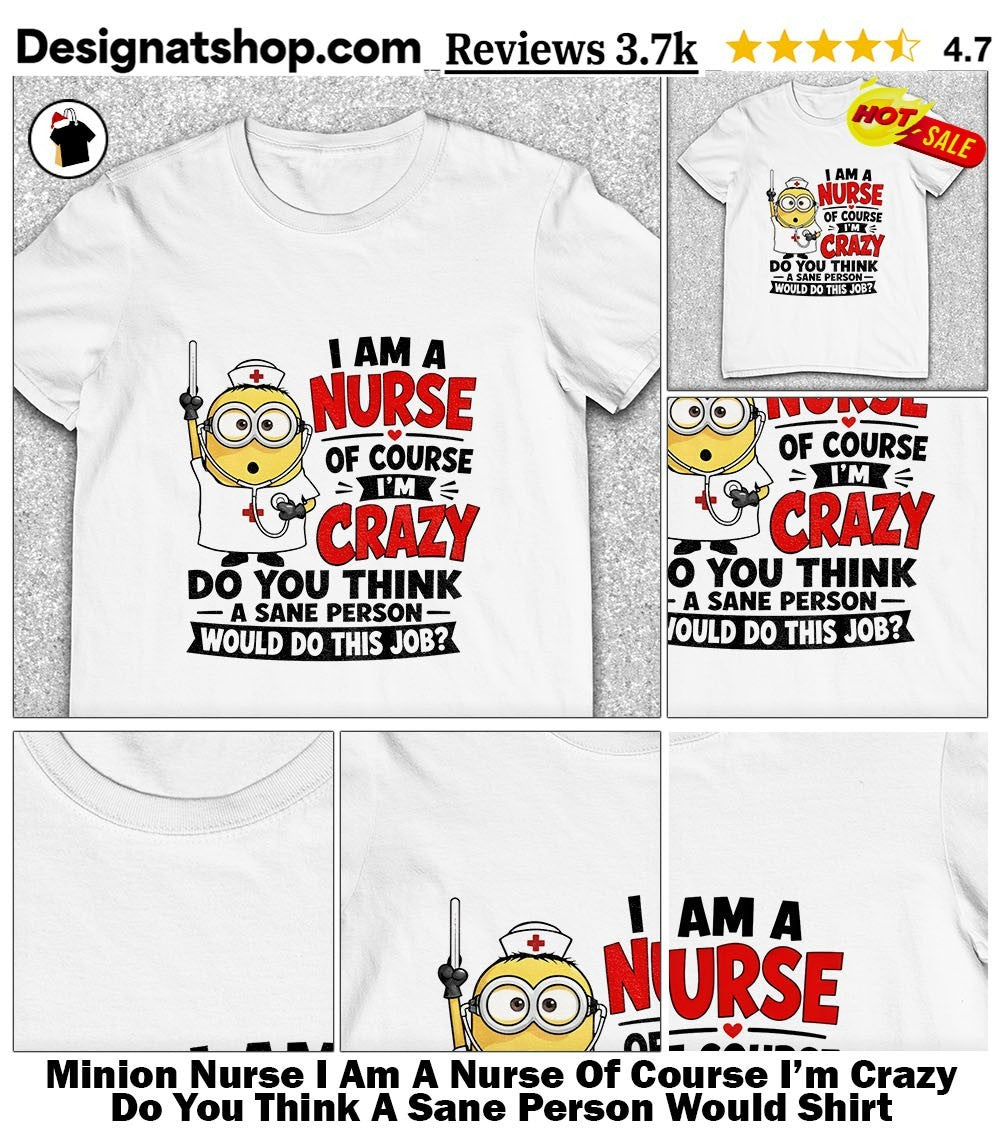 Minion Nurse I Am A Nurse Of Course I’m Crazy Do You Think A Sane Person Would Shirt