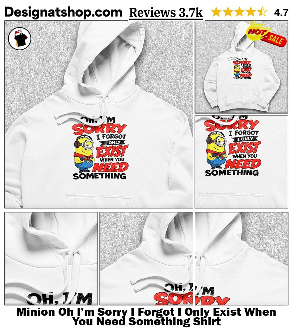 Minion Oh I’m Sorry I Forgot I Only Exist When You Need Something Shirt