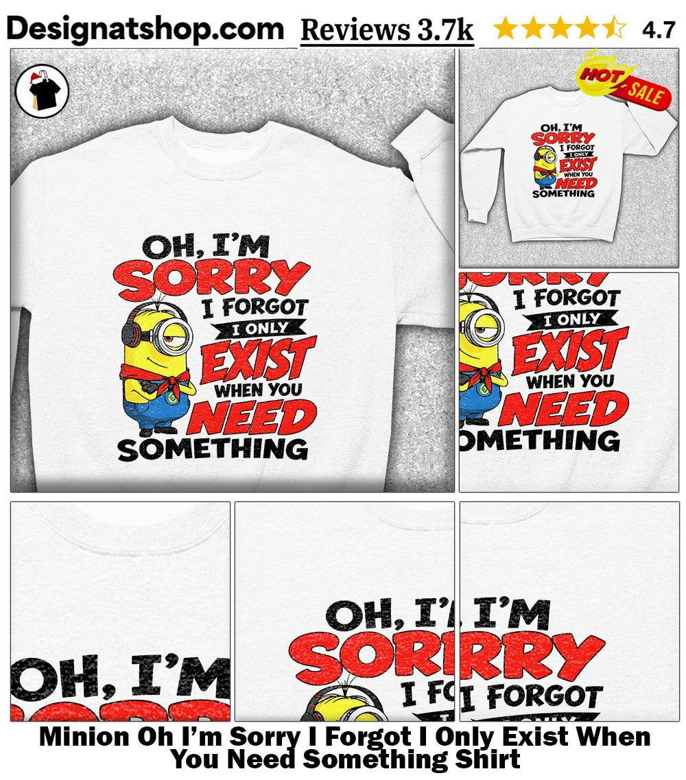 Minion Oh I’m Sorry I Forgot I Only Exist When You Need Something Shirt
