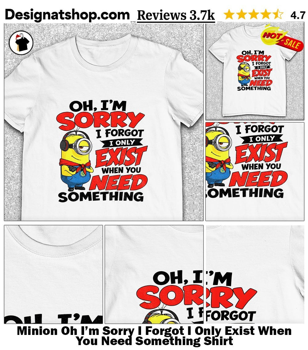 Minion Oh I’m Sorry I Forgot I Only Exist When You Need Something Shirt