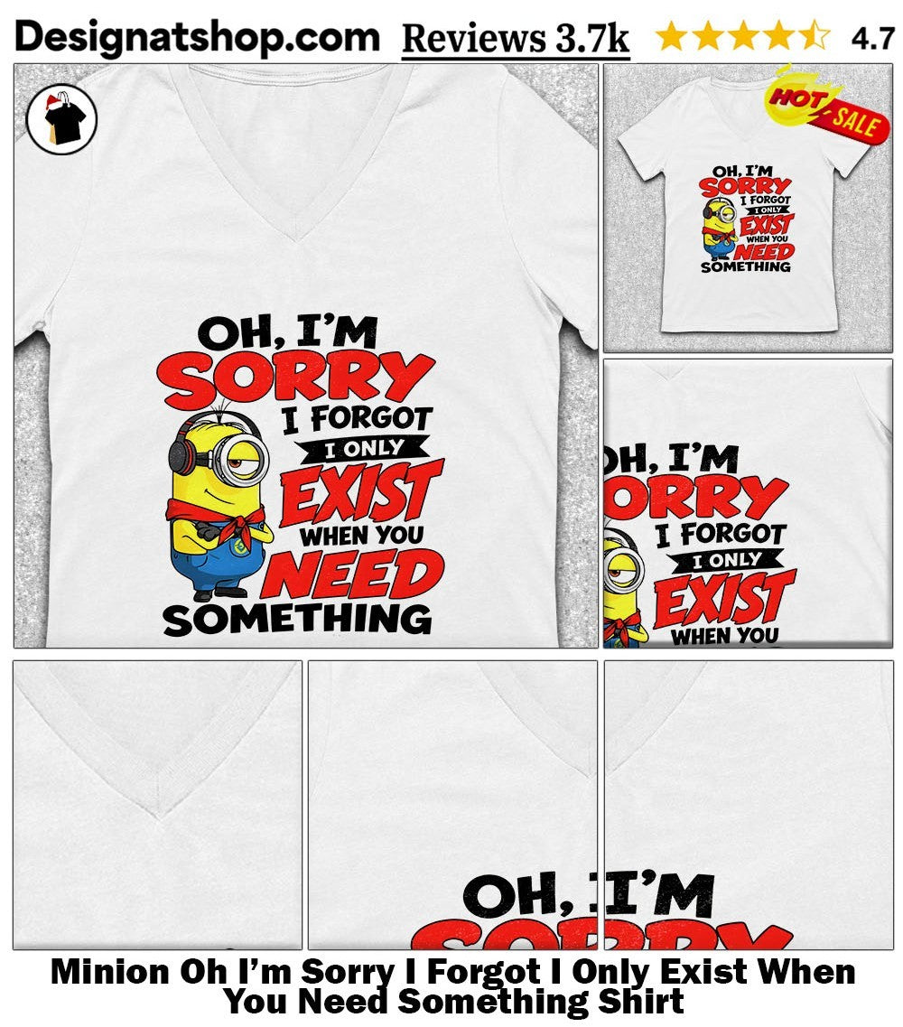 Minion Oh I’m Sorry I Forgot I Only Exist When You Need Something Shirt