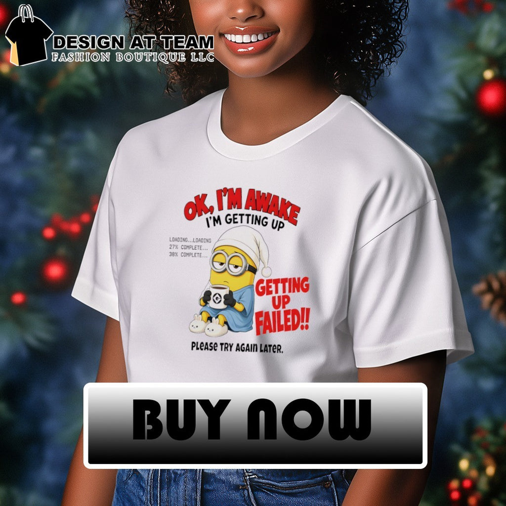Minion Ok Im Awake I’m Getting Up Loading 27 38 Failed shirt