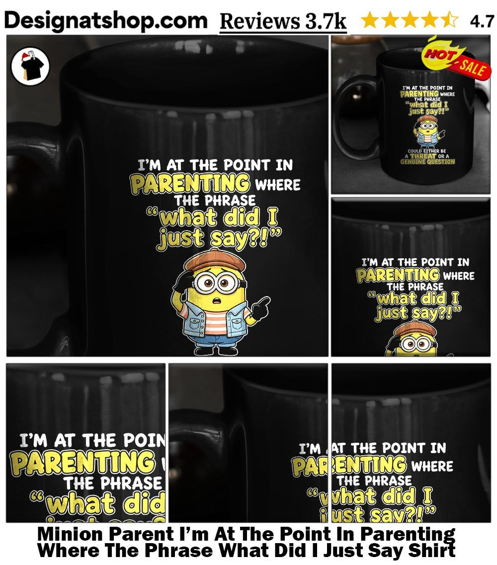 Minion Parent I’m At The Point In Parenting Where The Phrase What Did I Just Say Shirt