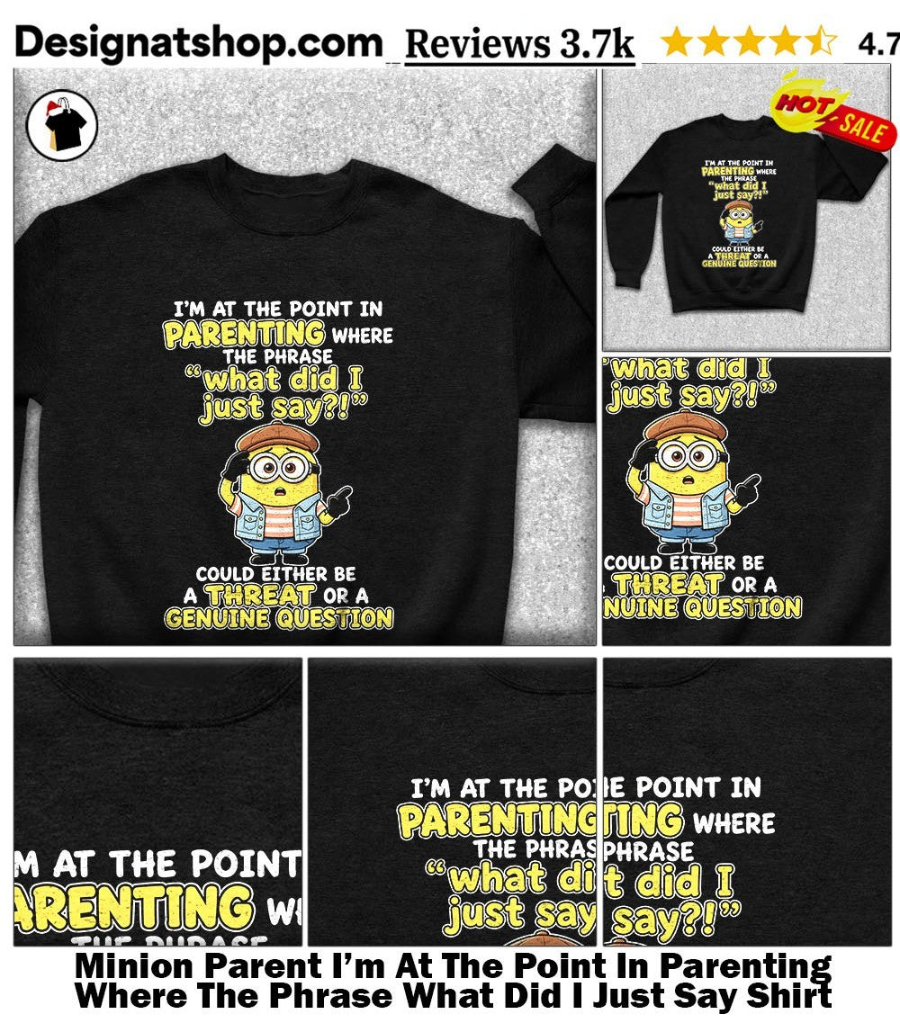 Minion Parent I’m At The Point In Parenting Where The Phrase What Did I Just Say Shirt