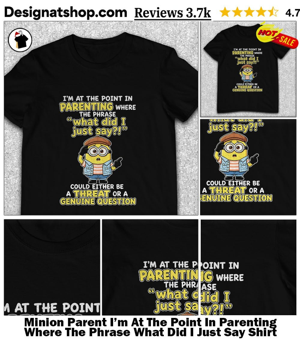 Minion Parent I’m At The Point In Parenting Where The Phrase What Did I Just Say Shirt