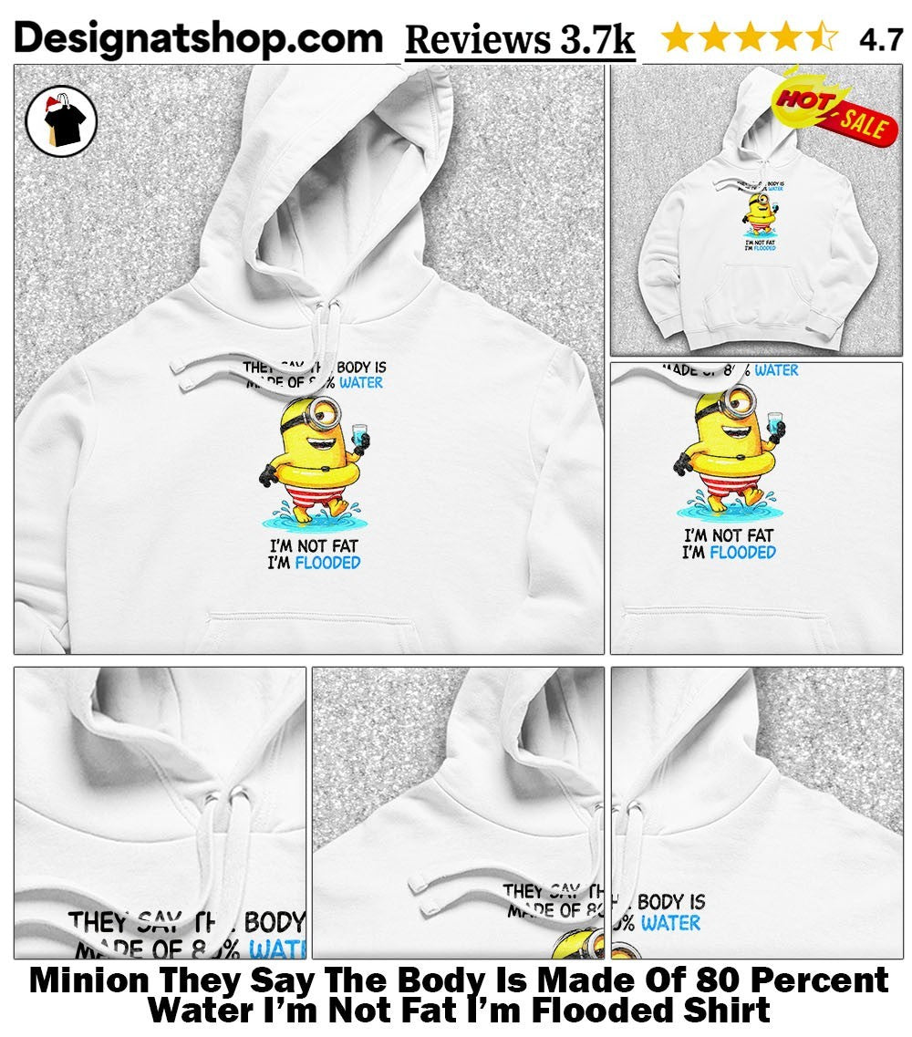 Minion They Say The Body Is Made Of 80 Percent Water I’m Not Fat I’m Flooded Shirt
