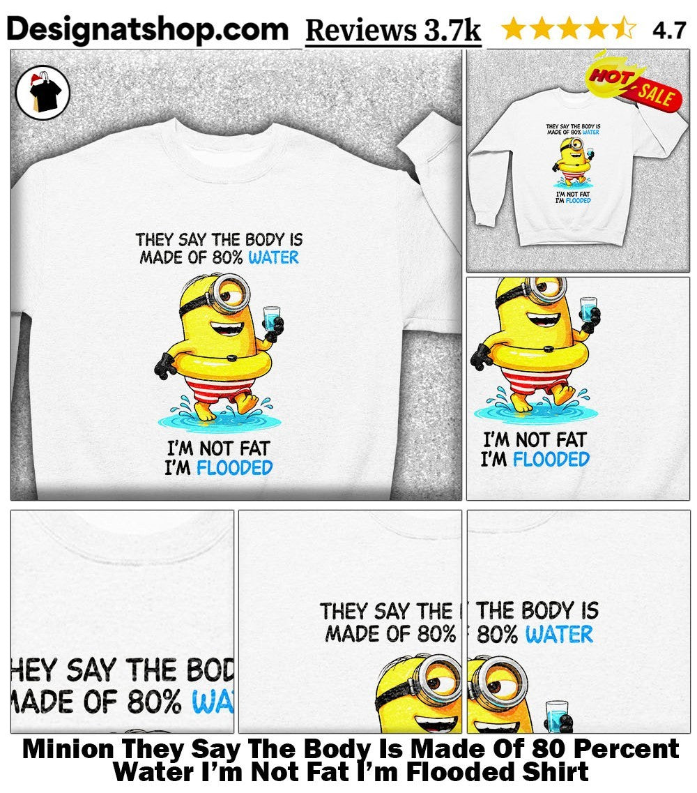 Minion They Say The Body Is Made Of 80 Percent Water I’m Not Fat I’m Flooded Shirt