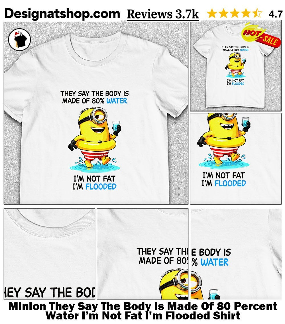 Minion They Say The Body Is Made Of 80 Percent Water I’m Not Fat I’m Flooded Shirt