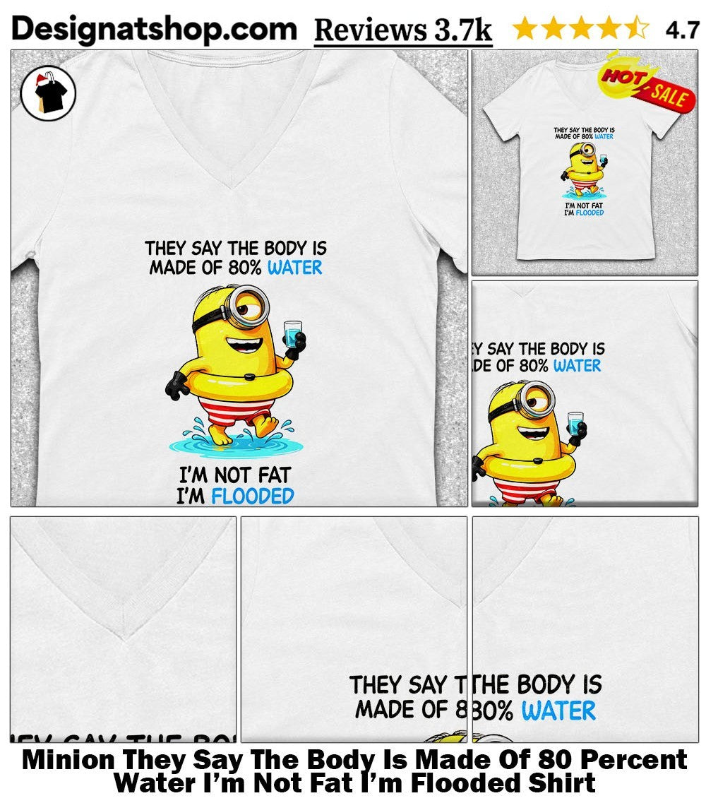 Minion They Say The Body Is Made Of 80 Percent Water I’m Not Fat I’m Flooded Shirt