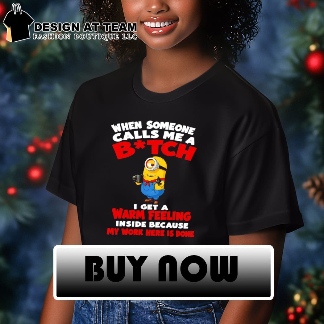 Minion When someone calls me a bitch I get a warm feeling inside shirt